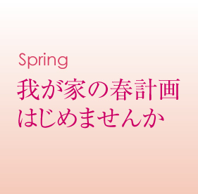 Spring 我が家の春計画はじめませんか。